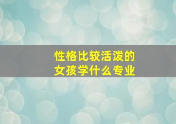 性格比较活泼的女孩学什么专业