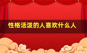 性格活泼的人喜欢什么人