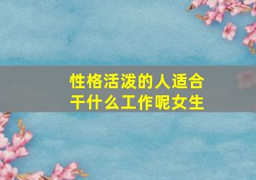 性格活泼的人适合干什么工作呢女生