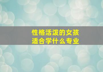 性格活泼的女孩适合学什么专业