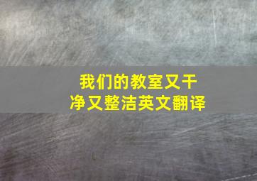 我们的教室又干净又整洁英文翻译