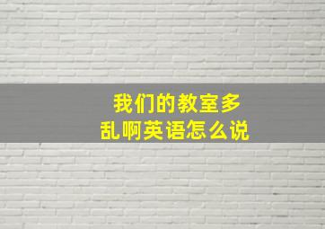 我们的教室多乱啊英语怎么说