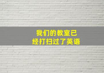 我们的教室已经打扫过了英语