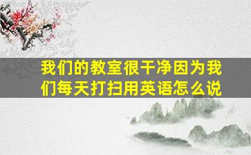 我们的教室很干净因为我们每天打扫用英语怎么说