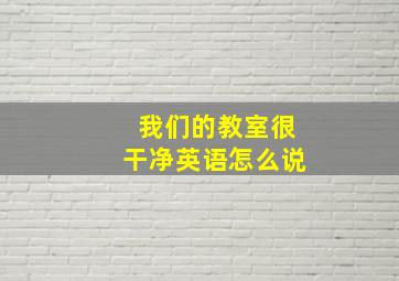 我们的教室很干净英语怎么说