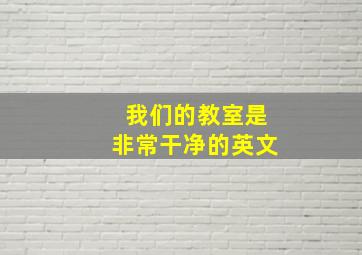 我们的教室是非常干净的英文