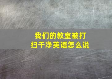 我们的教室被打扫干净英语怎么说