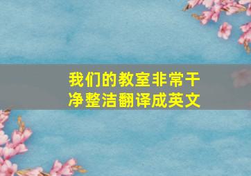 我们的教室非常干净整洁翻译成英文