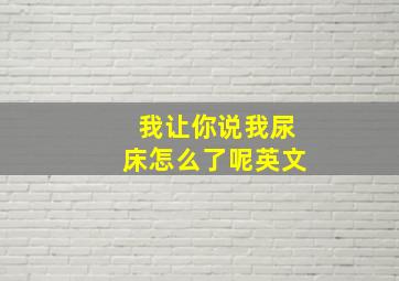 我让你说我尿床怎么了呢英文