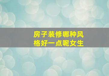 房子装修哪种风格好一点呢女生