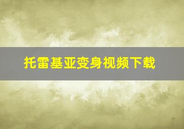 托雷基亚变身视频下载