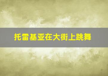 托雷基亚在大街上跳舞