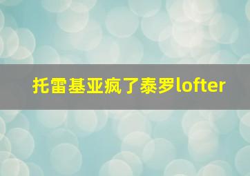 托雷基亚疯了泰罗lofter