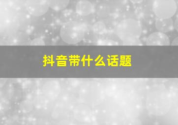 抖音带什么话题