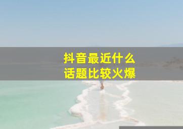 抖音最近什么话题比较火爆