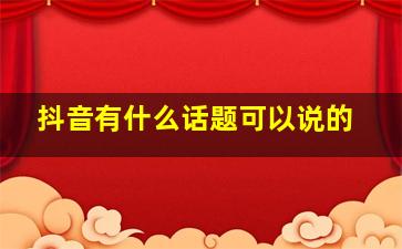 抖音有什么话题可以说的