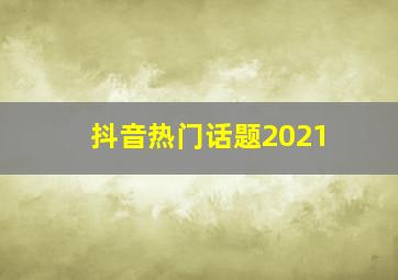 抖音热门话题2021