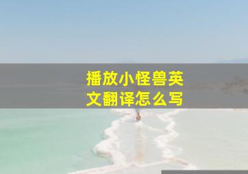 播放小怪兽英文翻译怎么写