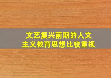 文艺复兴前期的人文主义教育思想比较重视