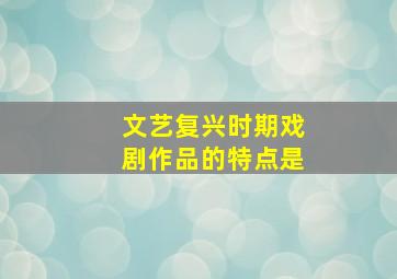 文艺复兴时期戏剧作品的特点是