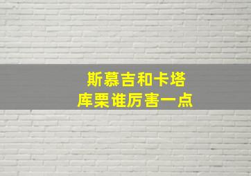 斯慕吉和卡塔库栗谁厉害一点