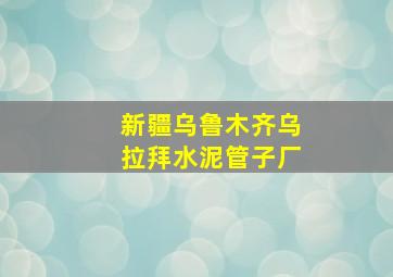 新疆乌鲁木齐乌拉拜水泥管子厂