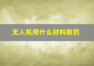 无人机用什么材料做的