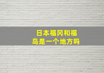 日本福冈和福岛是一个地方吗