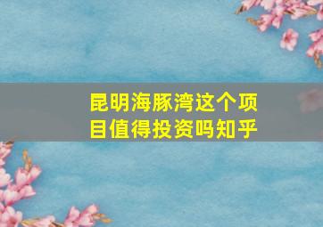 昆明海豚湾这个项目值得投资吗知乎