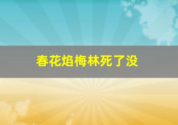 春花焰梅林死了没