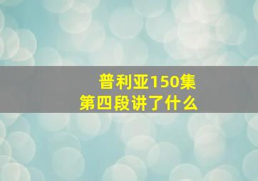 普利亚150集第四段讲了什么