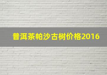 普洱茶帕沙古树价格2016