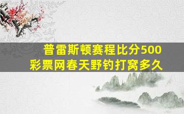 普雷斯顿赛程比分500彩票网春天野钓打窝多久