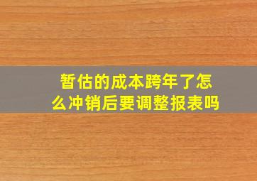 暂估的成本跨年了怎么冲销后要调整报表吗