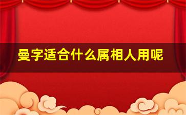 曼字适合什么属相人用呢