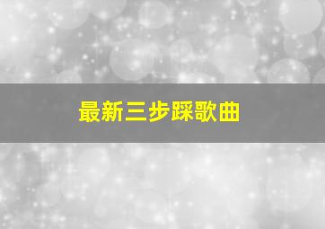 最新三步踩歌曲