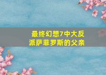 最终幻想7中大反派萨菲罗斯的父亲