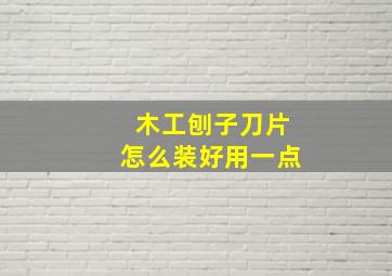 木工刨子刀片怎么装好用一点