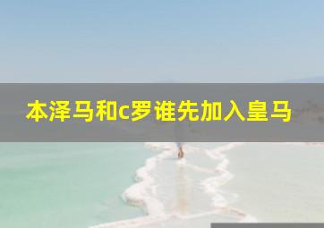 本泽马和c罗谁先加入皇马