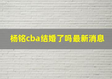 杨铭cba结婚了吗最新消息