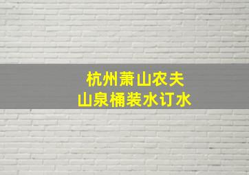 杭州萧山农夫山泉桶装水订水