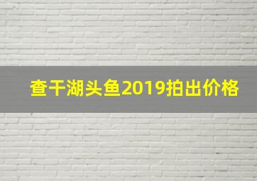 查干湖头鱼2019拍出价格