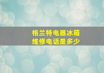 格兰特电器冰箱维修电话是多少