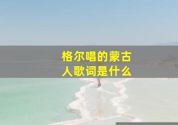 格尔唱的蒙古人歌词是什么