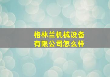 格林兰机械设备有限公司怎么样