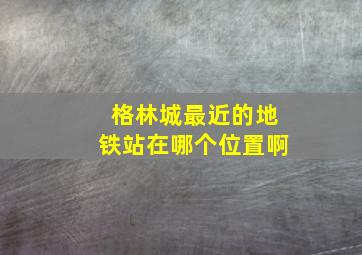 格林城最近的地铁站在哪个位置啊