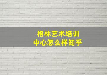 格林艺术培训中心怎么样知乎