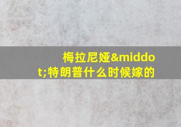 梅拉尼娅·特朗普什么时候嫁的