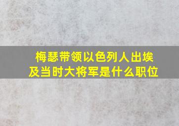 梅瑟带领以色列人出埃及当时大将军是什么职位