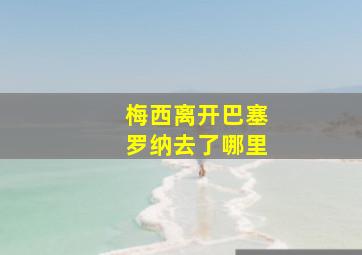 梅西离开巴塞罗纳去了哪里